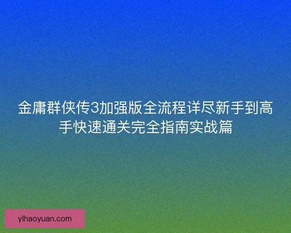 金庸群侠传3加强版全流程详尽新手到高手快速通关完全指南实战篇