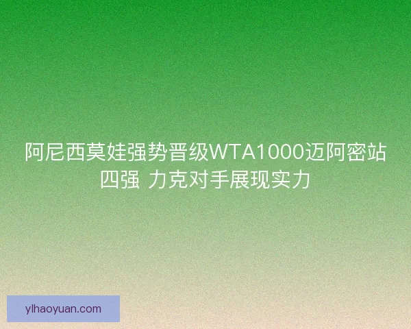 阿尼西莫娃强势晋级WTA1000迈阿密站四强 力克对手展现实力
