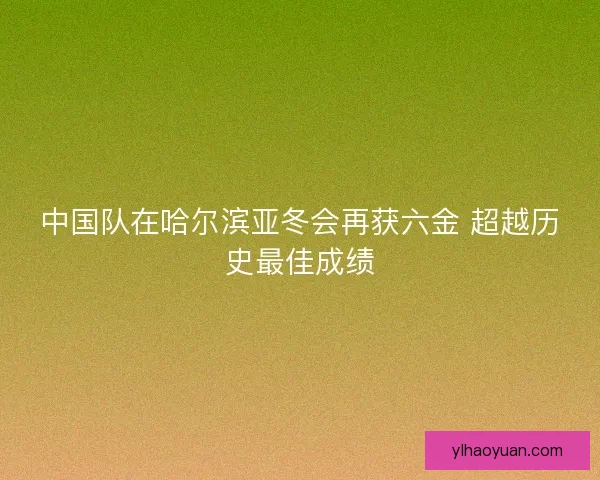 中国队在哈尔滨亚冬会再获六金 超越历史最佳成绩