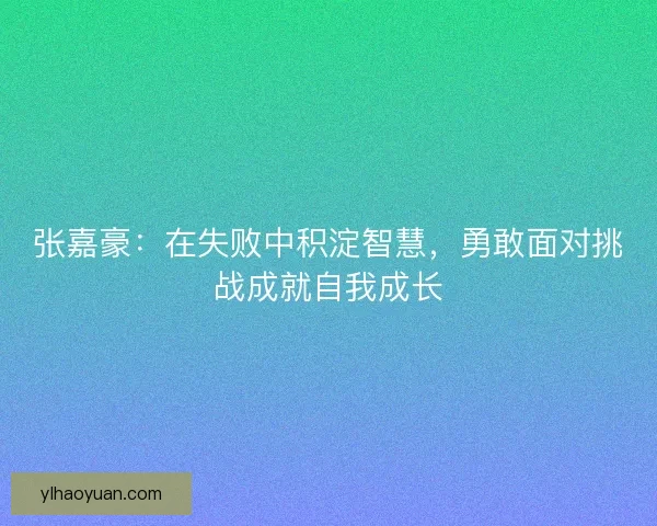 张嘉豪：在失败中积淀智慧，勇敢面对挑战成就自我成长