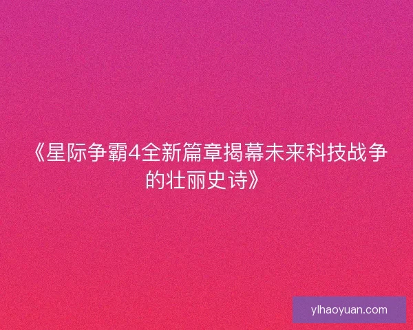 《星际争霸4全新篇章揭幕未来科技战争的壮丽史诗》