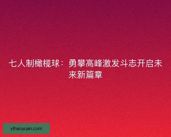 七人制橄榄球：勇攀高峰激发斗志开启未来新篇章