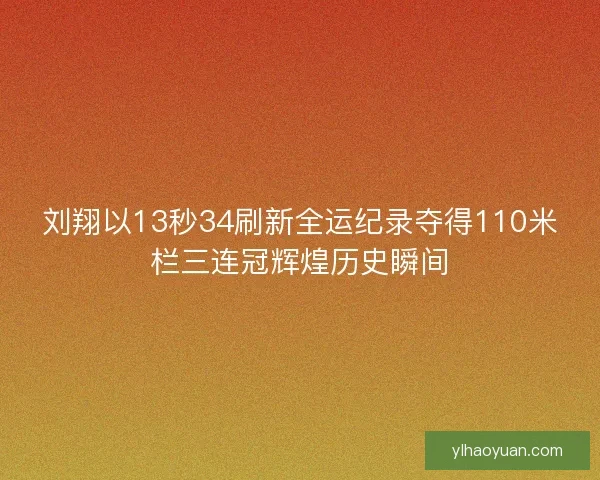 刘翔以13秒34刷新全运纪录夺得110米栏三连冠辉煌历史瞬间