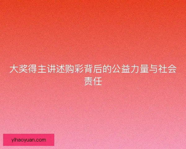 大奖得主讲述购彩背后的公益力量与社会责任