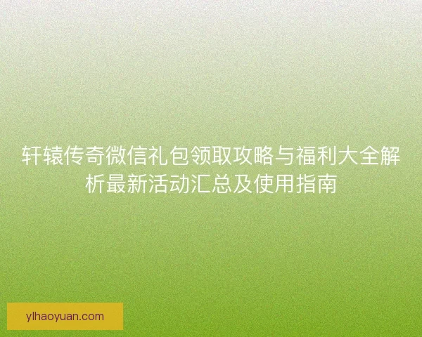 轩辕传奇微信礼包领取攻略与福利大全解析最新活动汇总及使用指南